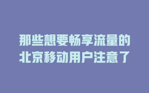 那些想要畅享流量的北京移动用户注意了