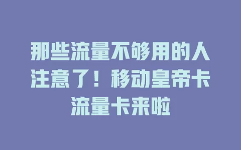 那些流量不够用的人注意了！移动皇帝卡流量卡来啦