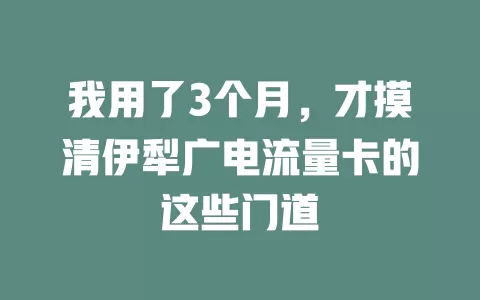 我用了3个月，才摸清伊犁广电流量卡的这些门道