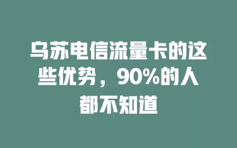 乌苏电信流量卡的这些优势，90%的人都不知道