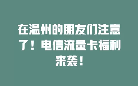 在温州的朋友们注意了！电信流量卡福利来袭！