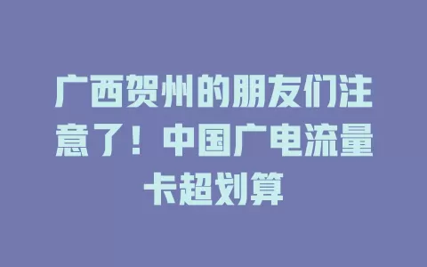 广西贺州的朋友们注意了！中国广电流量卡超划算