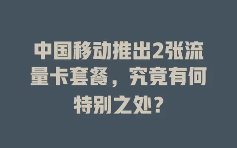 中国移动推出2张流量卡套餐，究竟有何特别之处？