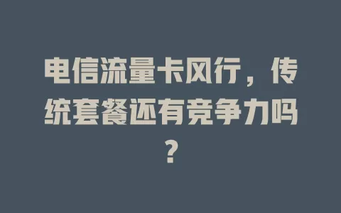 电信流量卡风行，传统套餐还有竞争力吗？