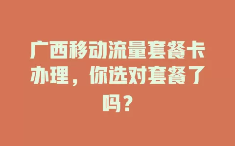 广西移动流量套餐卡办理，你选对套餐了吗？