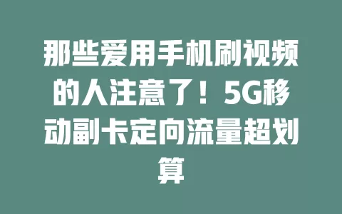 那些爱用手机刷视频的人注意了！5G移动副卡定向流量超划算