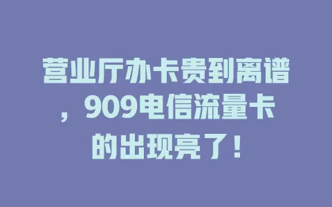 营业厅办卡贵到离谱，909电信流量卡的出现亮了！
