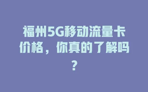 福州5G移动流量卡价格，你真的了解吗？