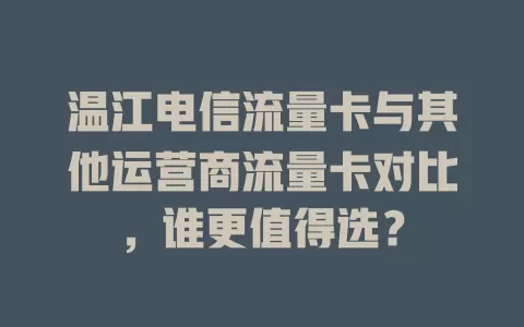 温江电信流量卡与其他运营商流量卡对比，谁更值得选？