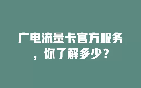 广电流量卡官方服务，你了解多少？
