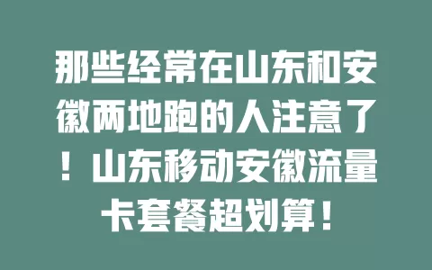 那些经常在山东和安徽两地跑的人注意了！山东移动安徽流量卡套餐超划算！
