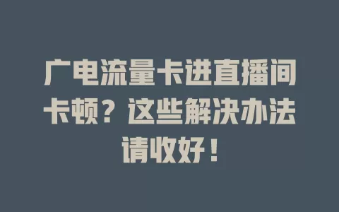 广电流量卡进直播间卡顿？这些解决办法请收好！