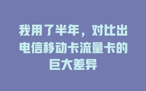 我用了半年，对比出电信移动卡流量卡的巨大差异