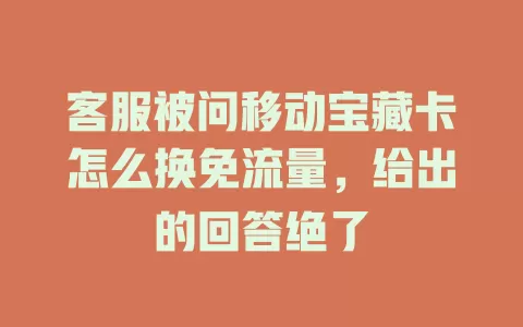 客服被问移动宝藏卡怎么换免流量，给出的回答绝了