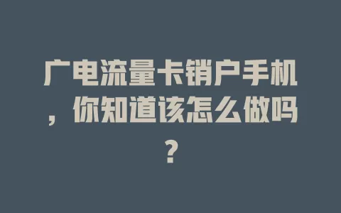 广电流量卡销户手机，你知道该怎么做吗？