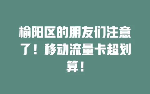 榆阳区的朋友们注意了！移动流量卡超划算！