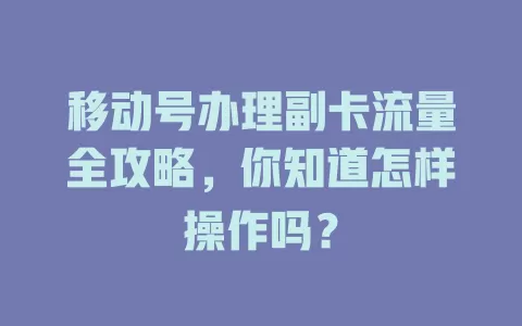 移动号办理副卡流量全攻略，你知道怎样操作吗？