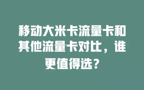 移动大米卡流量卡和其他流量卡对比，谁更值得选？