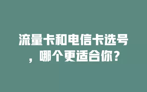 流量卡和电信卡选号，哪个更适合你？