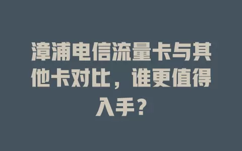 漳浦电信流量卡与其他卡对比，谁更值得入手？