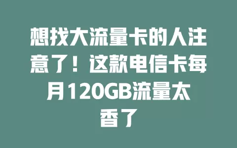 想找大流量卡的人注意了！这款电信卡每月120GB流量太香了