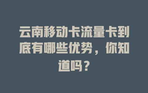 云南移动卡流量卡到底有哪些优势，你知道吗？