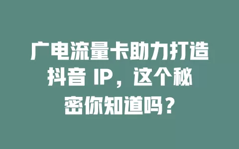 广电流量卡助力打造抖音 IP，这个秘密你知道吗？