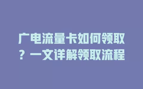 广电流量卡如何领取？一文详解领取流程