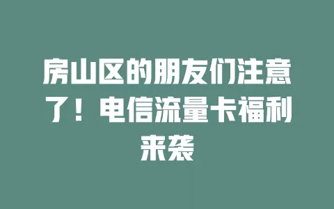 房山区的朋友们注意了！电信流量卡福利来袭