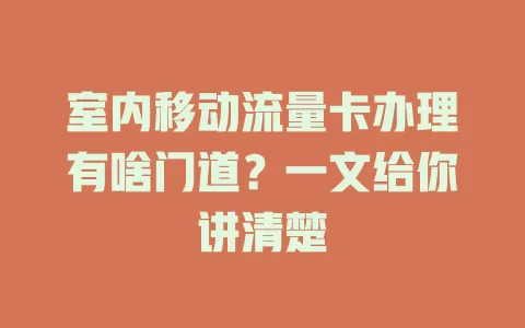 室内移动流量卡办理有啥门道？一文给你讲清楚