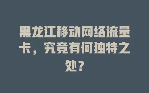 黑龙江移动网络流量卡，究竟有何独特之处？