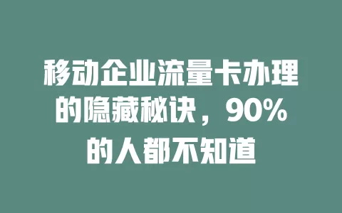 移动企业流量卡办理的隐藏秘诀，90%的人都不知道