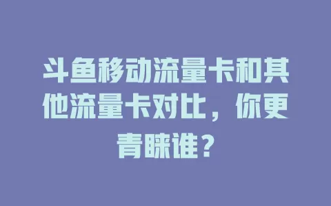 斗鱼移动流量卡和其他流量卡对比，你更青睐谁？