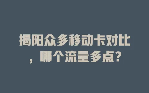 揭阳众多移动卡对比，哪个流量多点？