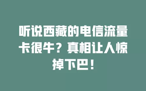 听说西藏的电信流量卡很牛？真相让人惊掉下巴！