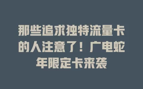 那些追求独特流量卡的人注意了！广电蛇年限定卡来袭