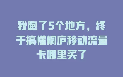 我跑了5个地方，终于搞懂桐庐移动流量卡哪里买了