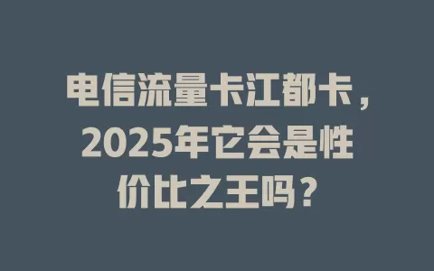 电信流量卡江都卡，2025年它会是性价比之王吗？