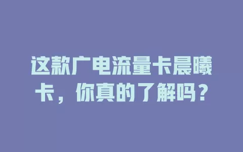 这款广电流量卡晨曦卡，你真的了解吗？