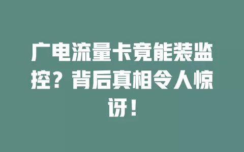 广电流量卡竟能装监控？背后真相令人惊讶！