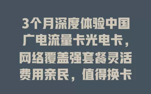 3个月深度体验中国广电流量卡光电卡，网络覆盖强套餐灵活费用亲民，值得换卡吗？