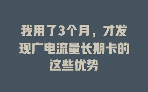 我用了3个月，才发现广电流量长期卡的这些优势