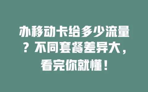 办移动卡给多少流量？不同套餐差异大，看完你就懂！