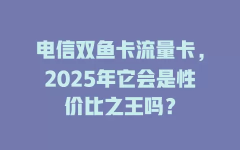 电信双鱼卡流量卡，2025年它会是性价比之王吗？