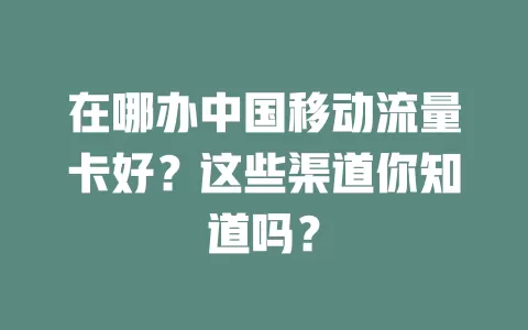 在哪办中国移动流量卡好？这些渠道你知道吗？