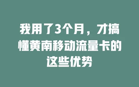 我用了3个月，才搞懂黄南移动流量卡的这些优势