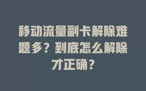 移动流量副卡解除难题多？到底怎么解除才正确？