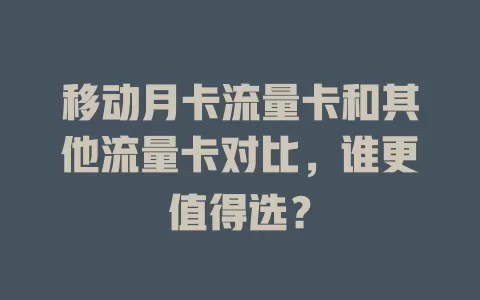 移动月卡流量卡和其他流量卡对比，谁更值得选？