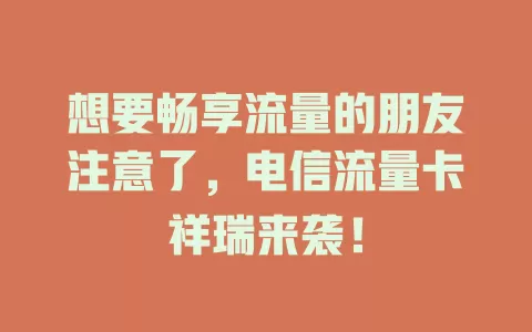 想要畅享流量的朋友注意了，电信流量卡祥瑞来袭！