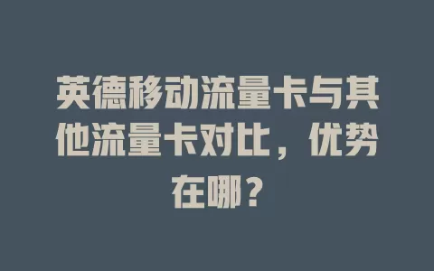 英德移动流量卡与其他流量卡对比，优势在哪？